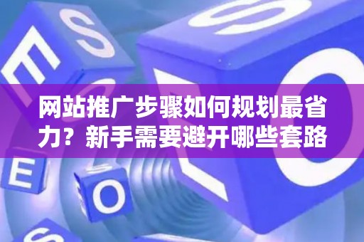网站推广步骤如何规划最省力？新手需要避开哪些套路？